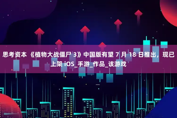 思考资本 《植物大战僵尸 3》中国版有望 7 月 18 日推出，现已上架 iOS_手游_作品_该游戏