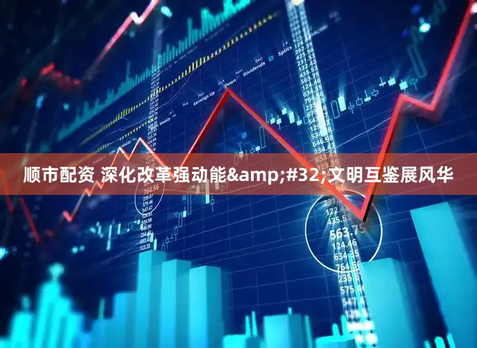 顺市配资 深化改革强动能 文明互鉴展风华