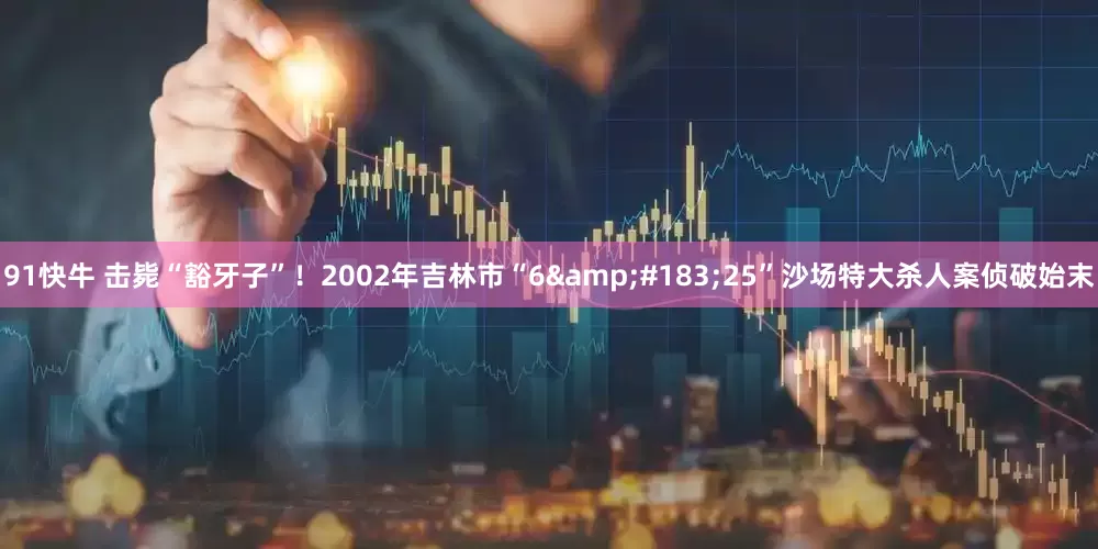 91快牛 击毙“豁牙子”！2002年吉林市“6·25”沙场特大杀人案侦破始末