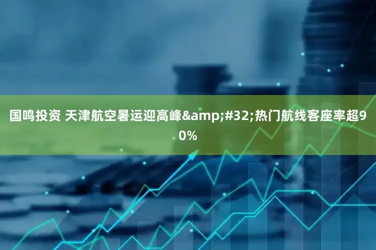 国鸣投资 天津航空暑运迎高峰 热门航线客座率超90%