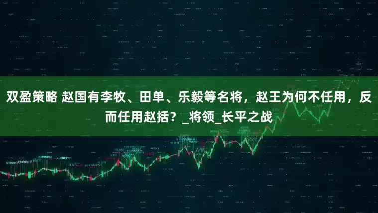 双盈策略 赵国有李牧、田单、乐毅等名将，赵王为何不任用，反而任用赵括？_将领_长平之战