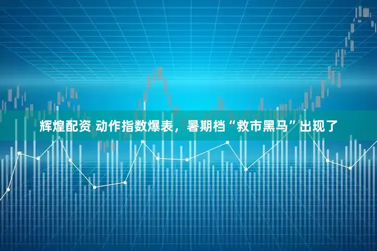辉煌配资 动作指数爆表，暑期档“救市黑马”出现了
