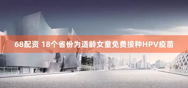 68配资 18个省份为适龄女童免费接种HPV疫苗