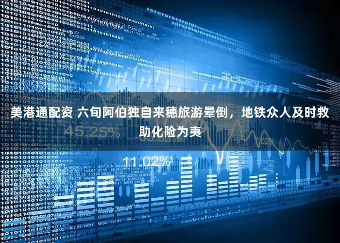 美港通配资 六旬阿伯独自来穗旅游晕倒，地铁众人及时救助化险为夷