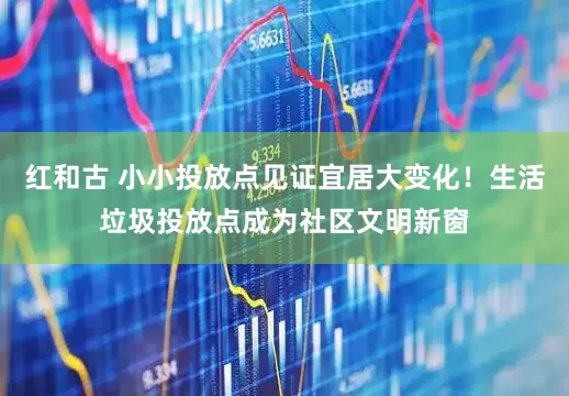 红和古 小小投放点见证宜居大变化！生活垃圾投放点成为社区文明新窗