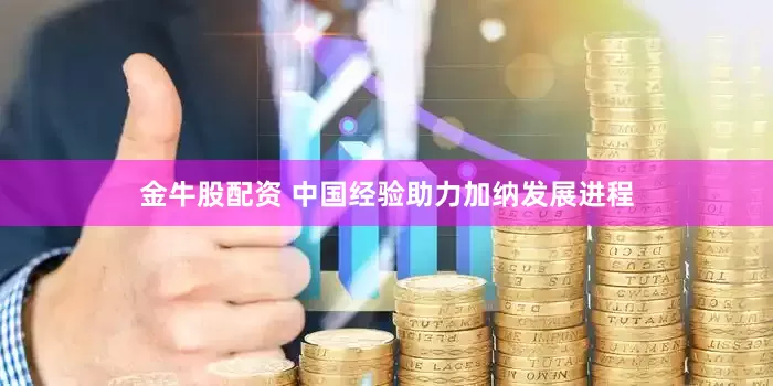 金牛股配资 中国经验助力加纳发展进程