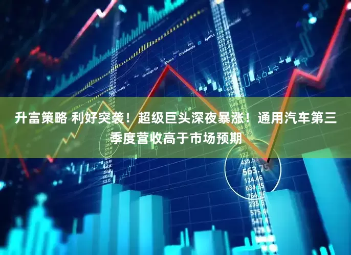 升富策略 利好突袭！超级巨头深夜暴涨！通用汽车第三季度营收高于市场预期