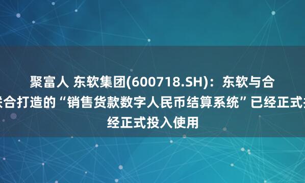 聚富人 东软集团(600718.SH)：东软与合作伙伴联合打造的“销售货款数字人民币结算系统”已经正式投入使用