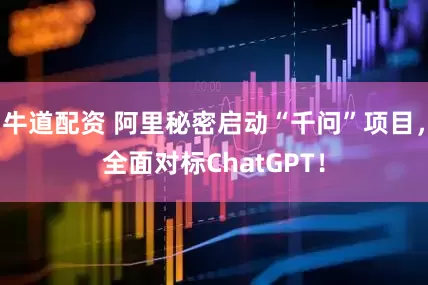 牛道配资 阿里秘密启动“千问”项目，全面对标ChatGPT！