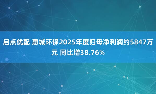 启点优配 惠城环保2025年度归母净利润约5847万元 同比增38.76%