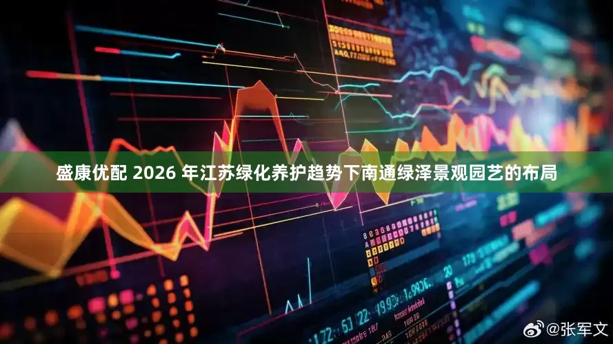 盛康优配 2026 年江苏绿化养护趋势下南通绿泽景观园艺的布局