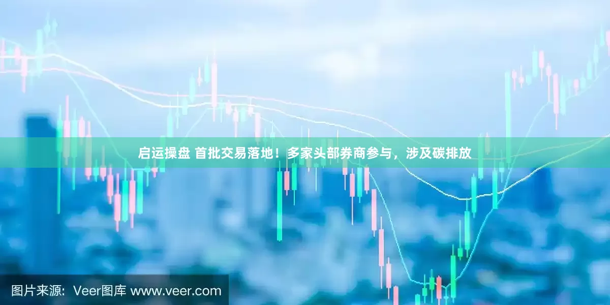 启运操盘 首批交易落地！多家头部券商参与，涉及碳排放
