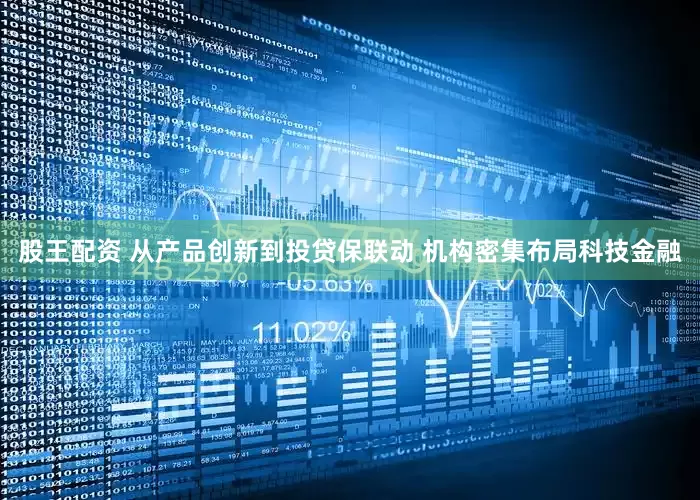 股王配资 从产品创新到投贷保联动 机构密集布局科技金融
